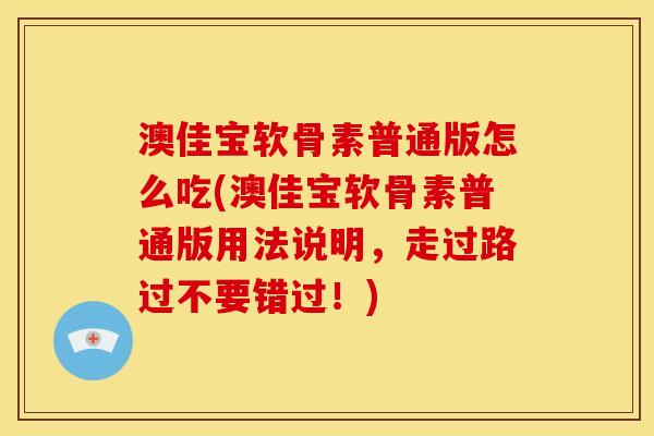 澳佳宝软骨素普通版怎么吃(澳佳宝软骨素普通版用法说明,走过路过不要错过!)-第1张图片-关节骑士 澳佳宝软骨素普通版怎么吃(澳佳宝软骨素普通版用法说明,走过路过不要错过!)-第1张图片-关节骑士