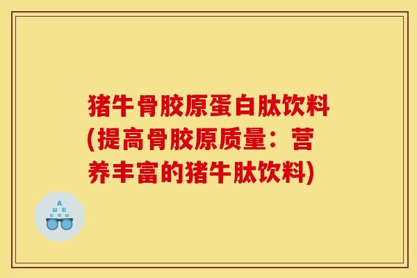 猪牛骨胶原蛋白肽饮料(提高骨胶原质量：营养丰富的猪牛肽饮料)