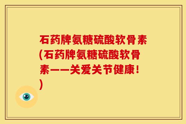 石药牌氨糖硫酸软骨素(石药牌氨糖硫酸软骨素——关爱关节健康！)