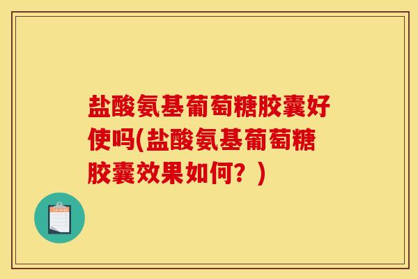 盐酸氨基葡萄糖胶囊好使吗(盐酸氨基葡萄糖胶囊效果如何？)