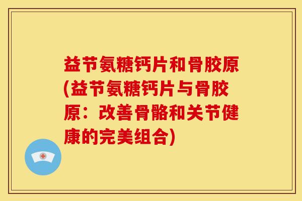 益节氨糖钙片和骨胶原(益节氨糖钙片与骨胶原：改善骨骼和关节健康的完美组合)