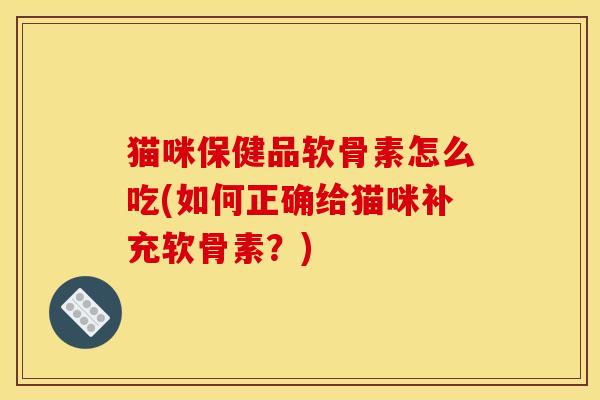 猫咪保健品软骨素怎么吃(如何正确给猫咪补充软骨素？)