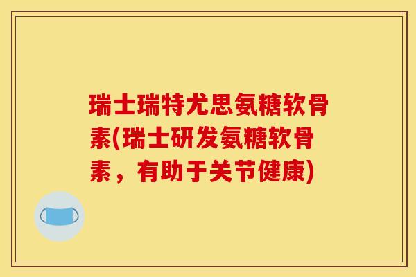 瑞士瑞特尤思氨糖软骨素(瑞士研发氨糖软骨素，有助于关节健康)