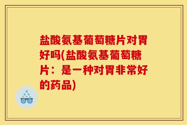 盐酸氨基葡萄糖片对胃好吗(盐酸氨基葡萄糖片：是一种对胃非常好的药品)-第1张图片-关节骑士