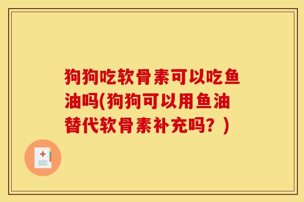 狗狗吃软骨素可以吃鱼油吗(狗狗可以用鱼油替代软骨素补充吗？)