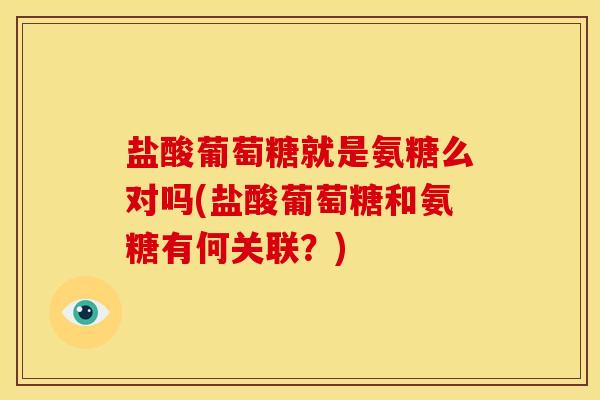 盐酸葡萄糖就是氨糖么对吗(盐酸葡萄糖和氨糖有何关联？)