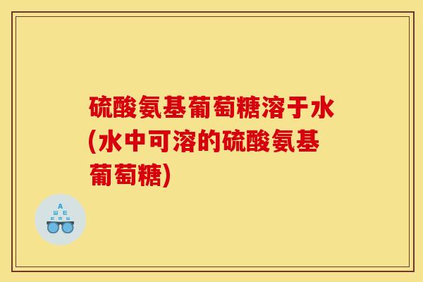 硫酸氨基葡萄糖溶于水(水中可溶的硫酸氨基葡萄糖)