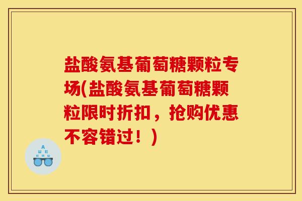盐酸氨基葡萄糖颗粒专场(盐酸氨基葡萄糖颗粒限时折扣，抢购优惠不容错过！)