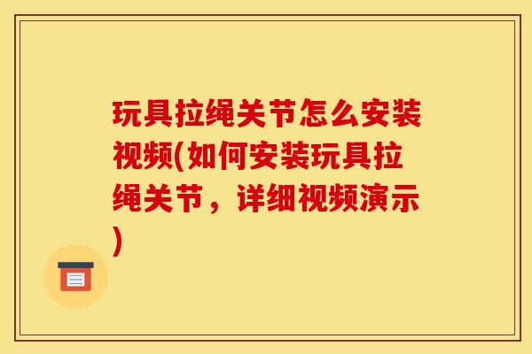 玩具拉绳关节怎么安装视频(如何安装玩具拉绳关节，详细视频演示)