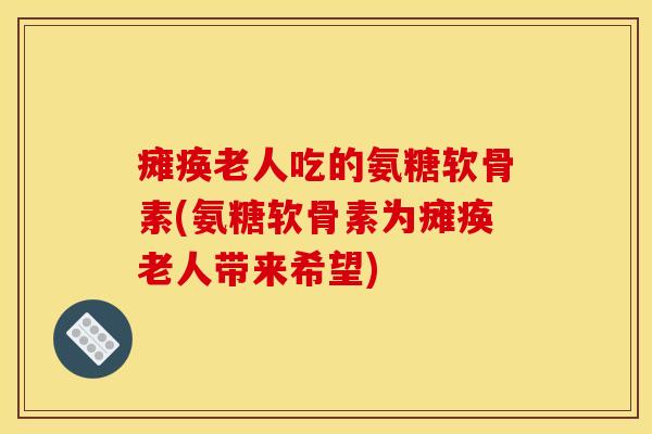 瘫痪老人吃的氨糖软骨素(氨糖软骨素为瘫痪老人带来希望)