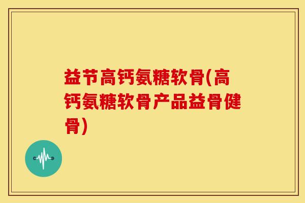 益节高钙氨糖软骨(高钙氨糖软骨产品益骨健骨)