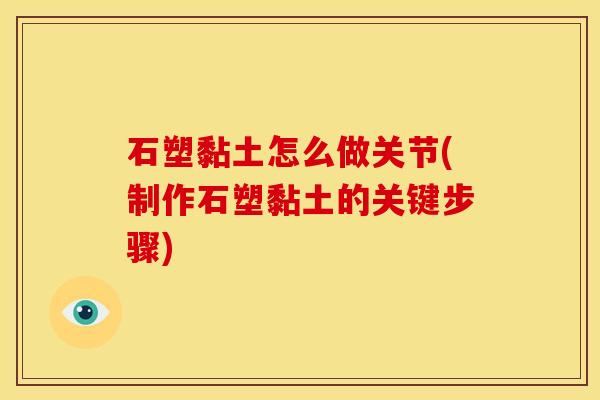 石塑黏土怎么做关节(制作石塑黏土的关键步骤)