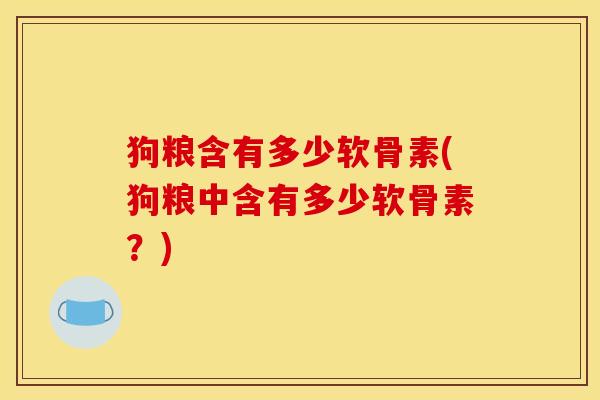狗粮含有多少软骨素(狗粮中含有多少软骨素？)