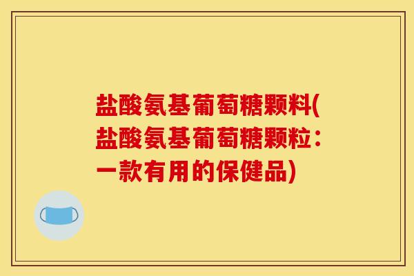 盐酸氨基葡萄糖颗料(盐酸氨基葡萄糖颗粒：一款有用的保健品)