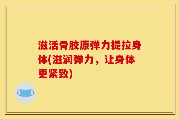 滋活骨胶原弹力提拉身体(滋润弹力，让身体更紧致)