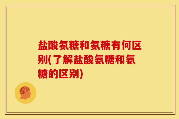 盐酸氨糖和氨糖有何区别(了解盐酸氨糖和氨糖的区别)