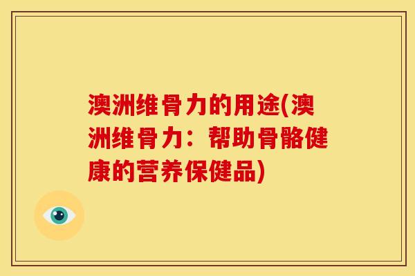 澳洲维骨力的用途(澳洲维骨力：帮助骨骼健康的营养保健品)