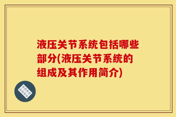 液压关节系统包括哪些部分(液压关节系统的组成及其作用简介)