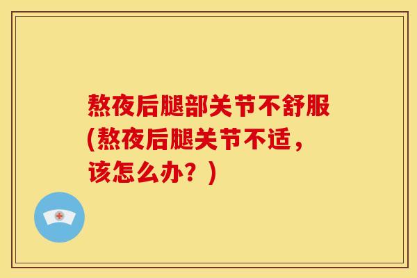 熬夜后腿部关节不舒服(熬夜后腿关节不适，该怎么办？)