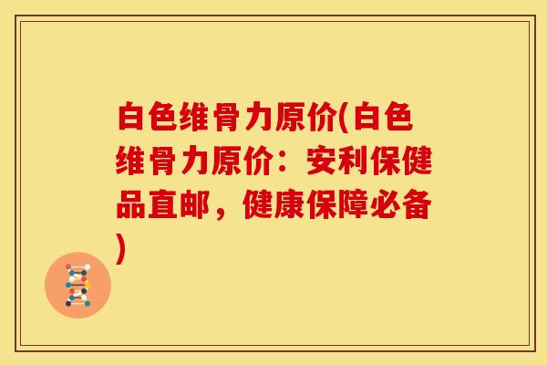 白色维骨力原价(白色维骨力原价：安利保健品直邮，健康保障必备)