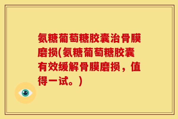 氨糖葡萄糖胶囊治骨膜磨损(氨糖葡萄糖胶囊有效缓解骨膜磨损，值得一试。)