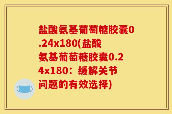 盐酸氨基葡萄糖胶囊0.24x180(盐酸氨基葡萄糖胶囊0.24x180：缓解关节问题的有效选择)