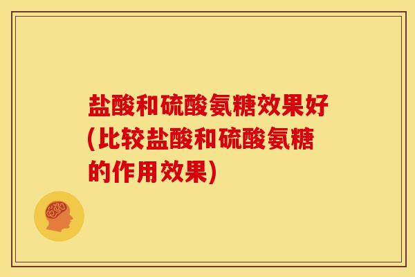 盐酸和硫酸氨糖效果好(比较盐酸和硫酸氨糖的作用效果)