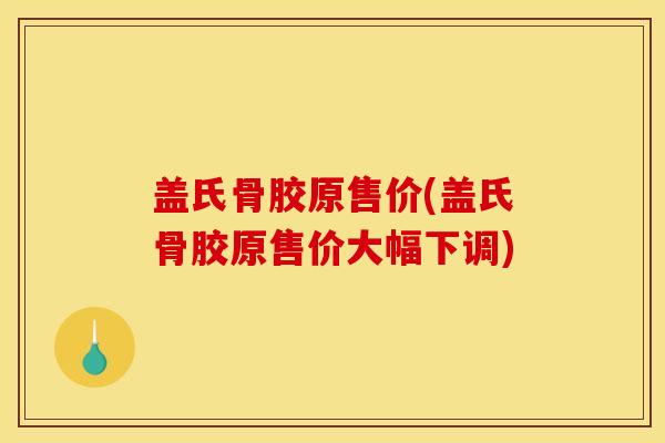 盖氏骨胶原售价(盖氏骨胶原售价大幅下调)