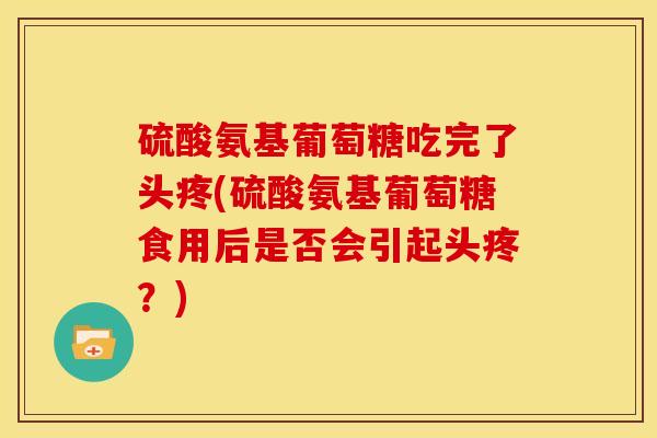 硫酸氨基葡萄糖吃完了头疼(硫酸氨基葡萄糖食用后是否会引起头疼？)