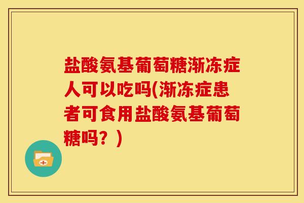 盐酸氨基葡萄糖渐冻症人可以吃吗(渐冻症患者可食用盐酸氨基葡萄糖吗？)