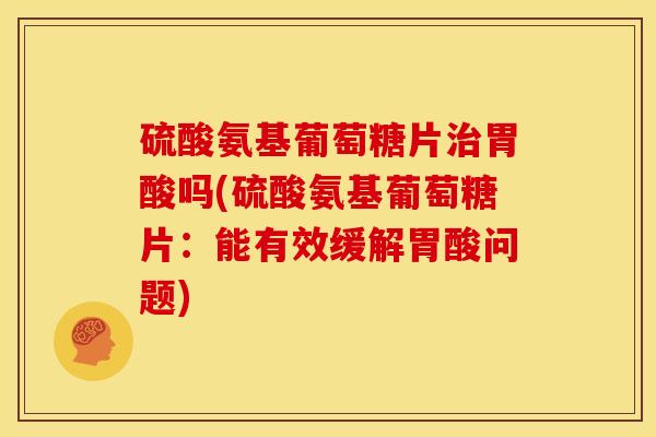 硫酸氨基葡萄糖片治胃酸吗(硫酸氨基葡萄糖片：能有效缓解胃酸问题)