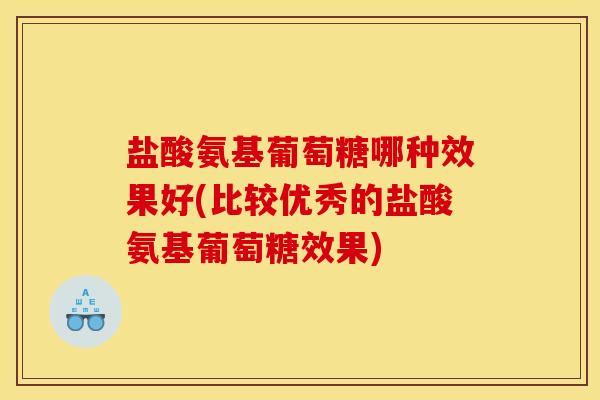 盐酸氨基葡萄糖哪种效果好(比较优秀的盐酸氨基葡萄糖效果)
