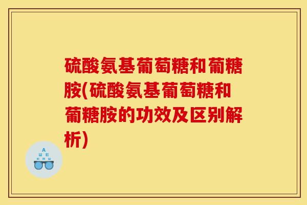 硫酸氨基葡萄糖和葡糖胺(硫酸氨基葡萄糖和葡糖胺的功效及区别解析)
