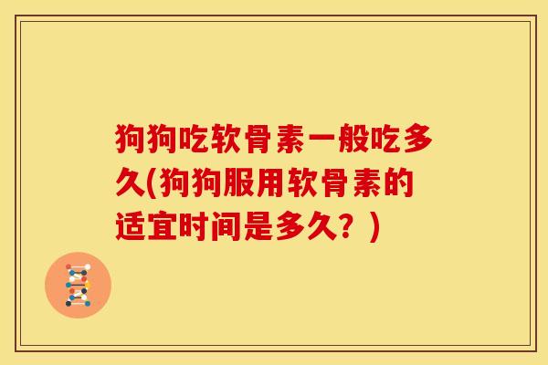 狗狗吃软骨素一般吃多久(狗狗服用软骨素的适宜时间是多久？)