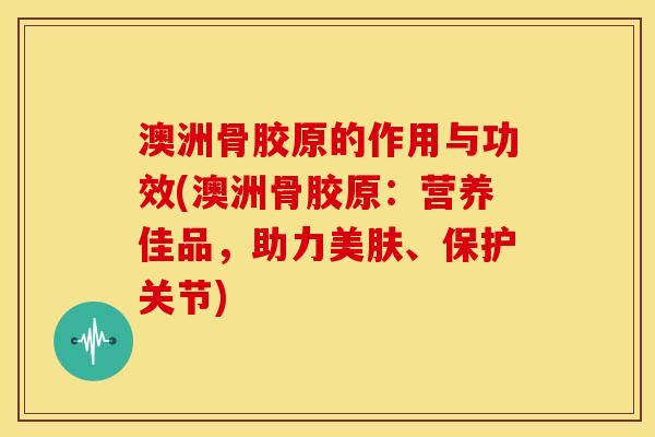 澳洲骨胶原的作用与功效(澳洲骨胶原：营养佳品，助力美肤、保护关节)