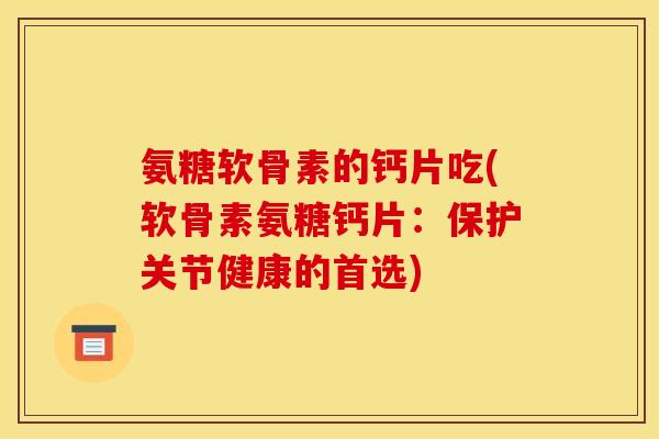 氨糖软骨素的钙片吃(软骨素氨糖钙片：保护关节健康的首选)