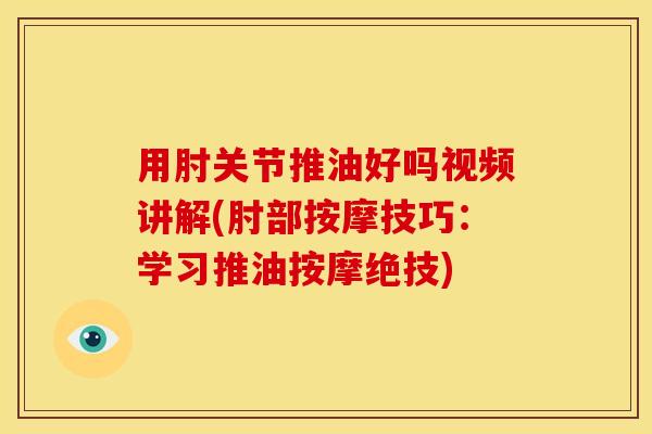 用肘关节推油好吗视频讲解(肘部按摩技巧：学习推油按摩绝技)
