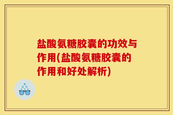 盐酸氨糖胶囊的功效与作用(盐酸氨糖胶囊的作用和好处解析)