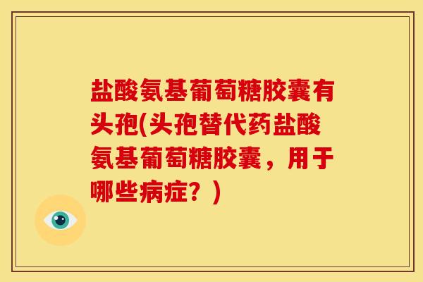 盐酸氨基葡萄糖胶囊有头孢(头孢替代药盐酸氨基葡萄糖胶囊，用于哪些病症？)