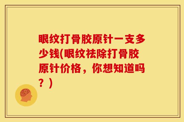 眼纹打骨胶原针一支多少钱(眼纹祛除打骨胶原针价格，你想知道吗？)