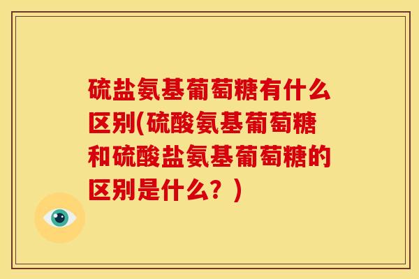 硫盐氨基葡萄糖有什么区别(硫酸氨基葡萄糖和硫酸盐氨基葡萄糖的区别是什么？)
