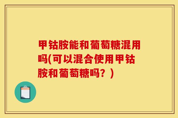 甲钴胺能和葡萄糖混用吗(可以混合使用甲钴胺和葡萄糖吗？)