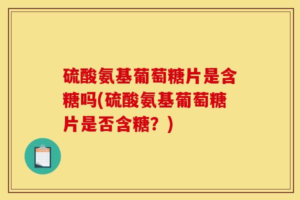 硫酸氨基葡萄糖片是含糖吗(硫酸氨基葡萄糖片是否含糖？)