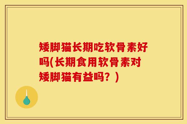 矮脚猫长期吃软骨素好吗(长期食用软骨素对矮脚猫有益吗？)