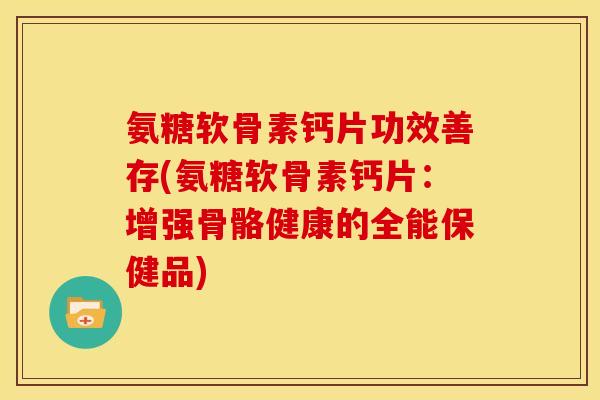 氨糖软骨素钙片功效善存(氨糖软骨素钙片：增强骨骼健康的全能保健品)