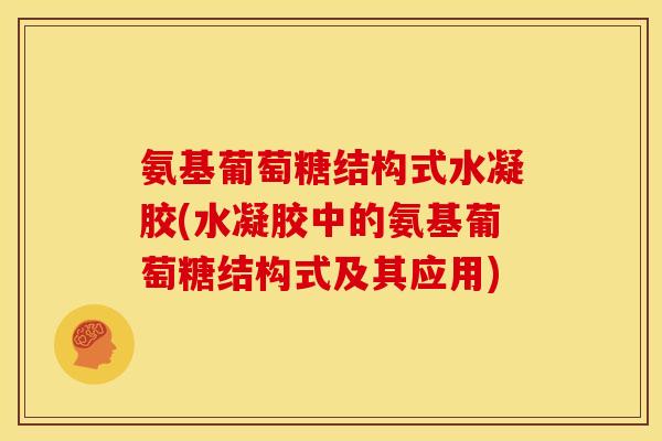 氨基葡萄糖结构式水凝胶(水凝胶中的氨基葡萄糖结构式及其应用)