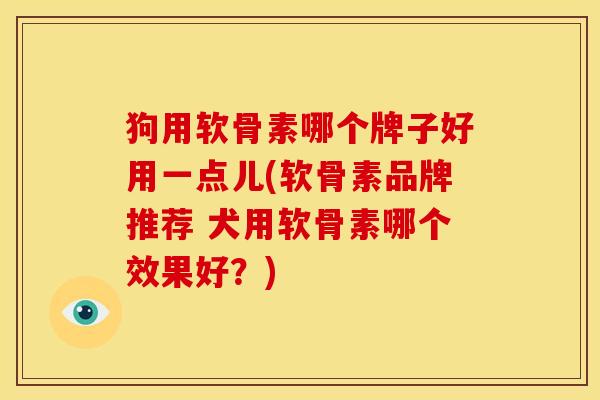 狗用软骨素哪个牌子好用一点儿(软骨素品牌推荐 犬用软骨素哪个效果好？)
