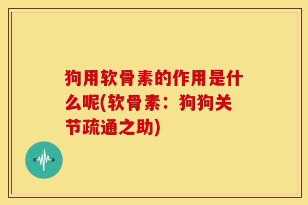 狗用软骨素的作用是什么呢(软骨素：狗狗关节疏通之助)