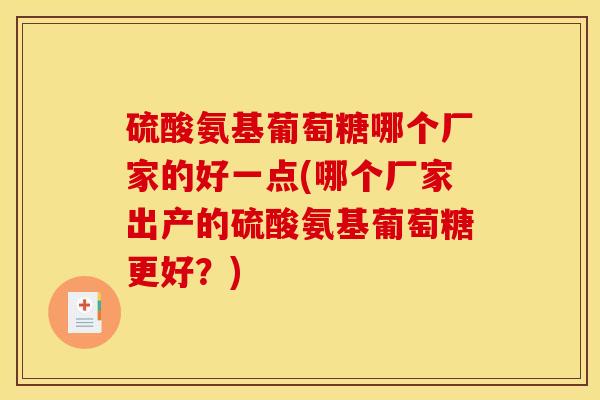 硫酸氨基葡萄糖哪个厂家的好一点(哪个厂家出产的硫酸氨基葡萄糖更好？)