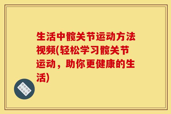 生活中髋关节运动方法视频(轻松学习髋关节运动，助你更健康的生活)
